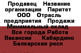 Продавец › Название организации ­ Паритет, ООО › Отрасль предприятия ­ Продажи › Минимальный оклад ­ 1 - Все города Работа » Вакансии   . Кабардино-Балкарская респ.